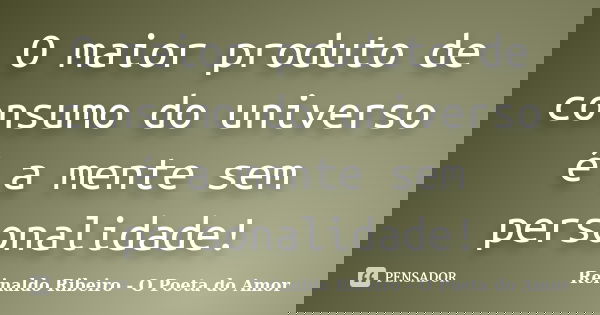O maior produto de consumo do universo é a mente sem personalidade!... Frase de Reinaldo Ribeiro - O poeta do Amor.