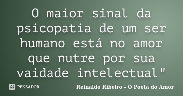 O maior sinal da psicopatia de um ser humano está no amor que nutre por sua vaidade intelectual"... Frase de Reinaldo Ribeiro - O Poeta do Amor.