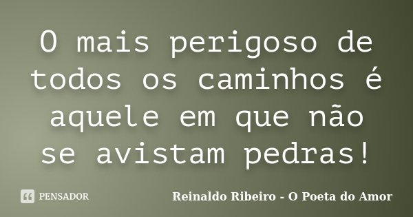 O mais perigoso de todos os caminhos é aquele em que não se avistam pedras!... Frase de Reinaldo Ribeiro - O Poeta do Amor.