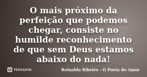 O mais próximo da perfeição que podemos chegar, consiste no humilde reconhecimento de que sem Deus estamos abaixo do nada!... Frase de Reinaldo Ribeiro - O poeta do Amor.