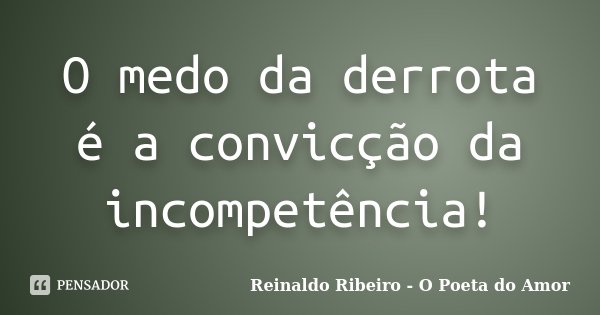 O medo da derrota é a convicção da incompetência!... Frase de Reinaldo Ribeiro - O poeta do Amor.
