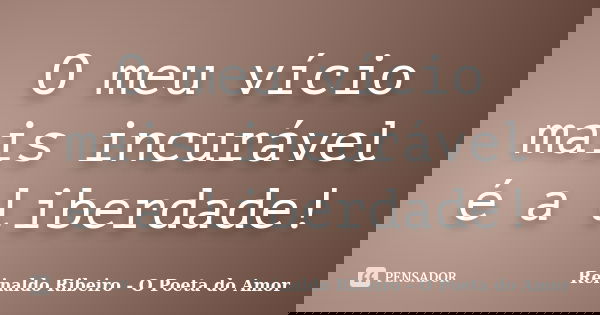 O meu vício mais incurável é a liberdade!... Frase de Reinaldo Ribeiro - O poeta do Amor.