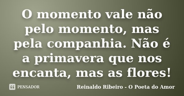 O momento vale não pelo momento, mas pela companhia. Não é a primavera que nos encanta, mas as flores!... Frase de Reinaldo Ribeiro - O poeta do Amor.
