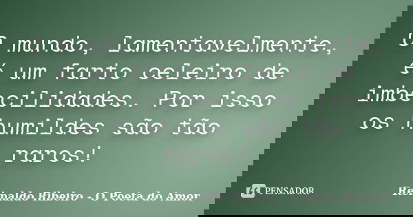 O mundo, lamentavelmente, é um farto celeiro de imbecilidades. Por isso os humildes são tão raros!... Frase de Reinaldo Ribeiro - O poeta do Amor.