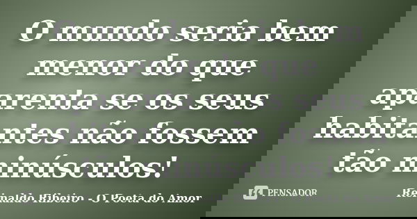 O mundo seria bem menor do que aparenta se os seus habitantes não fossem tão minúsculos!... Frase de Reinaldo Ribeiro - O poeta do Amor.