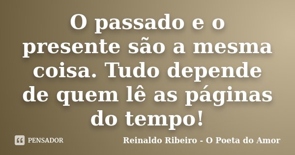 O passado e o presente são a mesma coisa. Tudo depende de quem lê as páginas do tempo!... Frase de Reinaldo Ribeiro - O poeta do Amor.