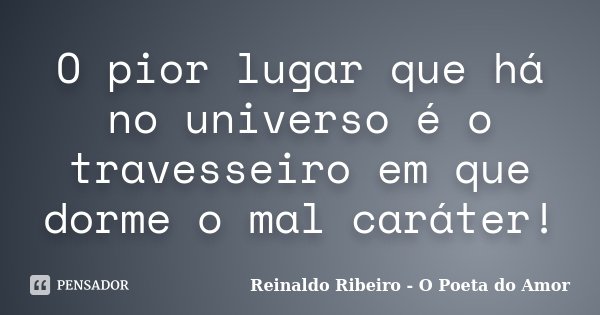 O pior lugar que há no universo é o travesseiro em que dorme o mal caráter!... Frase de Reinaldo Ribeiro - O poeta do Amor.
