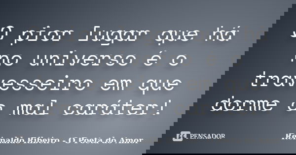 O pior lugar que há no universo é o travesseiro em que dorme o mal caráter!... Frase de Reinaldo Ribeiro - O poeta do Amor.