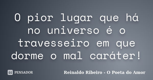 O pior lugar que há no universo é o travesseiro em que dorme o mal caráter!... Frase de Reinaldo Ribeiro - O poeta do Amor.