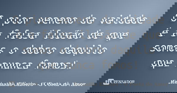 O pior veneno da vaidade é a falsa ilusão de que somos o dobro daquilo que nunca fomos!... Frase de Reinaldo Ribeiro - O poeta do Amor.