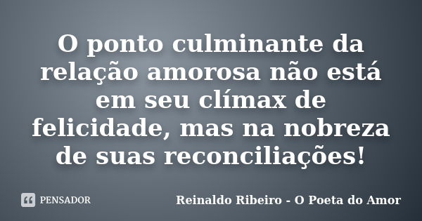 O ponto culminante da relação amorosa não está em seu clímax de felicidade, mas na nobreza de suas reconciliações!... Frase de Reinaldo Ribeiro - O Poeta do Amor.