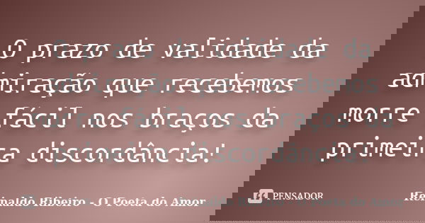 O prazo de validade da admiração que recebemos morre fácil nos braços da primeira discordância!... Frase de Reinaldo Ribeiro - O poeta do Amor.