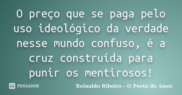 O preço que se paga pelo uso ideológico da verdade nesse mundo confuso, é a cruz construída para punir os mentirosos!... Frase de Reinaldo Ribeiro - O poeta do Amor.