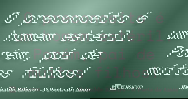 O preconceito é um homem estéril. Porém, pai de muitos filhos!... Frase de Reinaldo Ribeiro - O poeta do Amor.