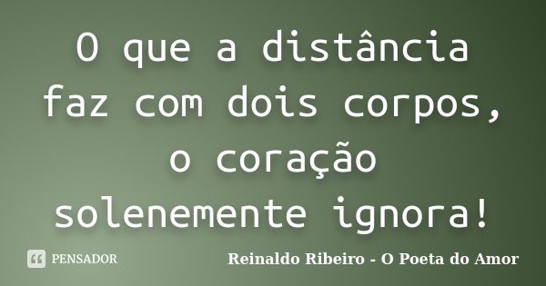 O que a distância faz com dois corpos, o coração solenemente ignora!... Frase de Reinaldo Ribeiro - O poeta do Amor.
