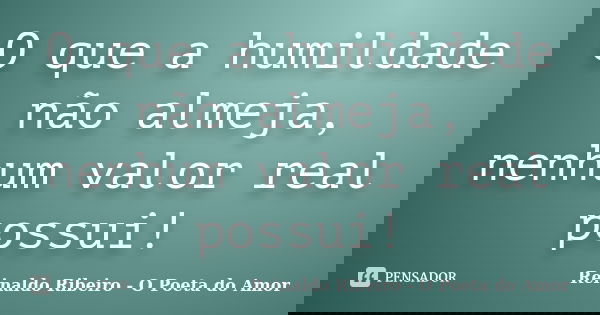 O que a humildade não almeja, nenhum valor real possui!... Frase de Reinaldo Ribeiro - O poeta do Amor.