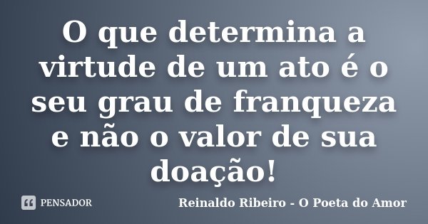 O que determina a virtude de um ato é o seu grau de franqueza e não o valor de sua doação!... Frase de Reinaldo Ribeiro - O poeta do Amor.