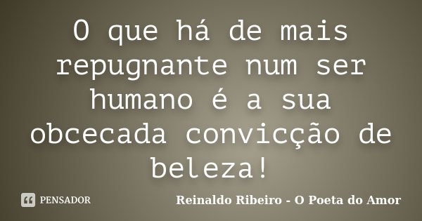O que há de mais repugnante num ser humano é a sua obcecada convicção de beleza!... Frase de Reinaldo Ribeiro - O Poeta do Amor.