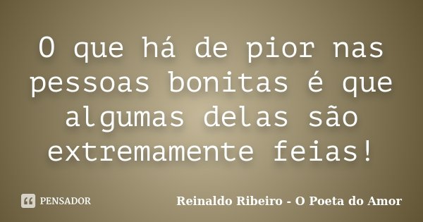 O que há de pior nas pessoas bonitas é que algumas delas são extremamente feias!... Frase de Reinaldo Ribeiro - O poeta do Amor.