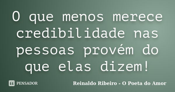 O que menos merece credibilidade nas pessoas provém do que elas dizem!... Frase de Reinaldo Ribeiro - O poeta do Amor.