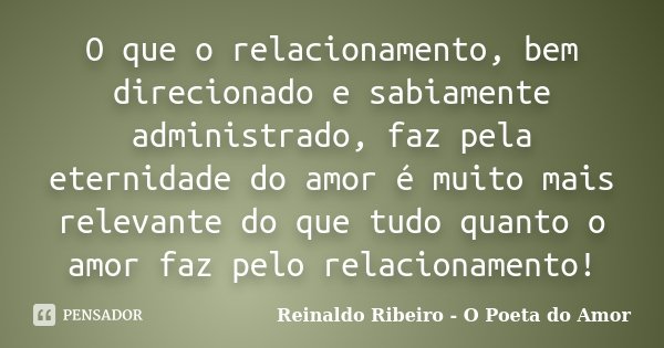 O que o relacionamento, bem direcionado e sabiamente administrado, faz pela eternidade do amor é muito mais relevante do que tudo quanto o amor faz pelo relacio... Frase de Reinaldo Ribeiro - O poeta do Amor.