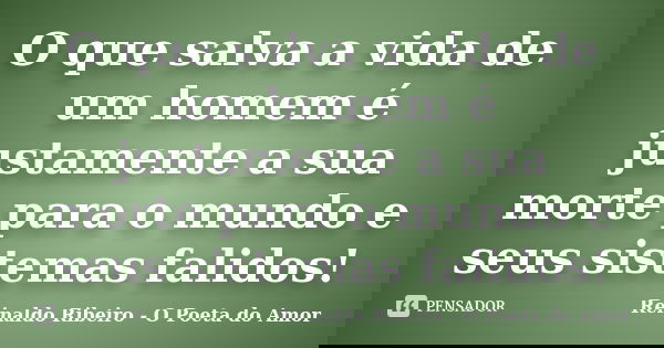 O que salva a vida de um homem é justamente a sua morte para o mundo e seus sistemas falidos!... Frase de Reinaldo Ribeiro - O Poeta do Amor.