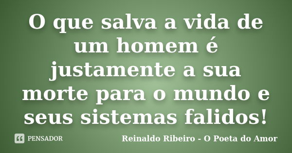 O que salva a vida de um homem é justamente a sua morte para o mundo e seus sistemas falidos!... Frase de Reinaldo Ribeiro - O Poeta do Amor.