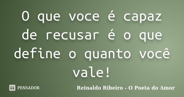 O que voce é capaz de recusar é o que define o quanto você vale!... Frase de Reinaldo Ribeiro - O poeta do Amor.