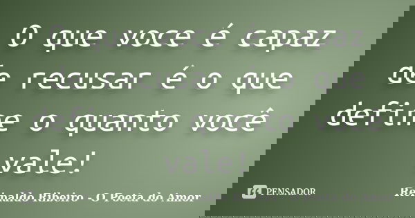 O que voce é capaz de recusar é o que define o quanto você vale!... Frase de Reinaldo Ribeiro - O poeta do Amor.