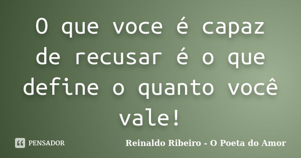 O que voce é capaz de recusar é o que define o quanto você vale!... Frase de Reinaldo Ribeiro - O poeta do Amor.