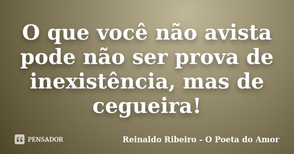 O que você não avista pode não ser prova de inexistência, mas de cegueira!... Frase de Reinaldo Ribeiro - O poeta do Amor.