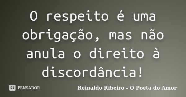 O respeito é uma obrigação, mas não anula o direito à discordância!... Frase de Reinaldo Ribeiro - O Poeta do Amor.