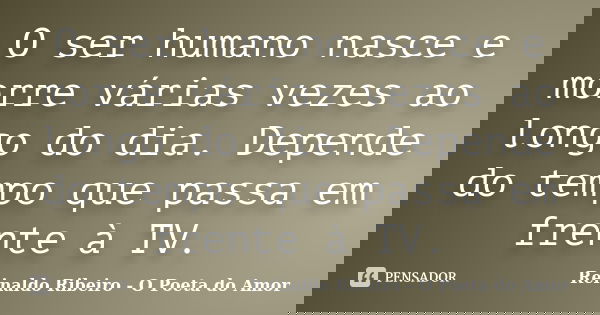 O ser humano nasce e morre várias vezes ao longo do dia. Depende do tempo que passa em frente à TV.... Frase de Reinaldo Ribeiro - O poeta do Amor.
