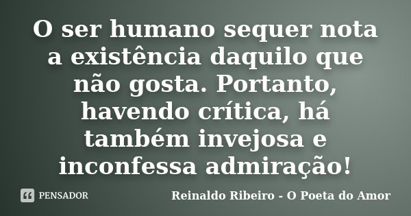 O ser humano sequer nota a existência daquilo que não gosta. Portanto, havendo crítica, há também invejosa e inconfessa admiração!... Frase de Reinaldo Ribeiro - O poeta do Amor.