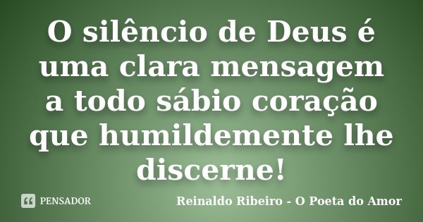 O silêncio de Deus é uma clara mensagem a todo sábio coração que humildemente lhe discerne!... Frase de Reinaldo Ribeiro - O poeta do Amor.