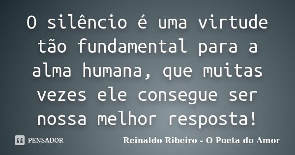 O silêncio é uma virtude tão fundamental para a alma humana, que muitas vezes ele consegue ser nossa melhor resposta!... Frase de Reinaldo Ribeiro - O Poeta do Amor.