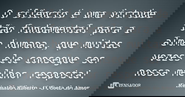 O silêncio é uma virtude tão fundamental para a alma humana, que muitas vezes ele consegue ser nossa melhor resposta!... Frase de Reinaldo Ribeiro - O Poeta do Amor.