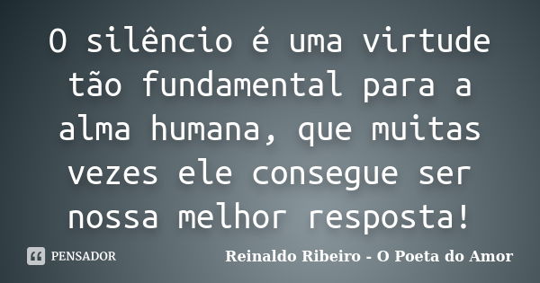 O silêncio é uma virtude tão fundamental para a alma humana, que muitas vezes ele consegue ser nossa melhor resposta!... Frase de Reinaldo Ribeiro - O Poeta do Amor.