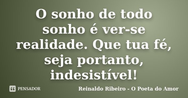 O sonho de todo sonho é ver-se realidade. Que tua fé, seja portanto, indesistível!... Frase de Reinaldo Ribeiro - O Poeta do Amor.
