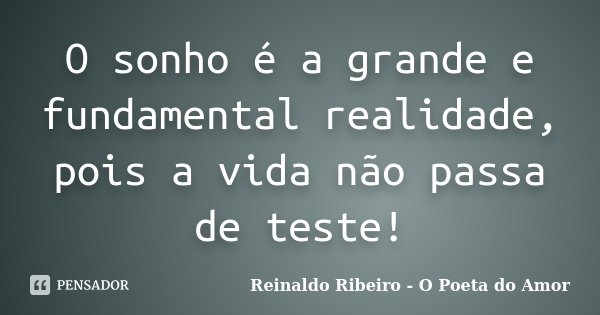 O sonho é a grande e fundamental realidade, pois a vida não passa de teste!... Frase de Reinaldo Ribeiro - O poeta do Amor.