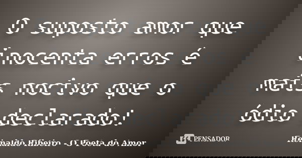 O suposto amor que inocenta erros é mais nocivo que o ódio declarado!... Frase de Reinaldo Ribeiro - O poeta do Amor.