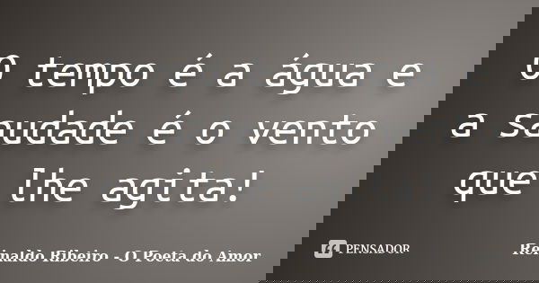 O tempo é a água e a saudade é o vento que lhe agita!... Frase de Reinaldo Ribeiro - O Poeta do Amor.