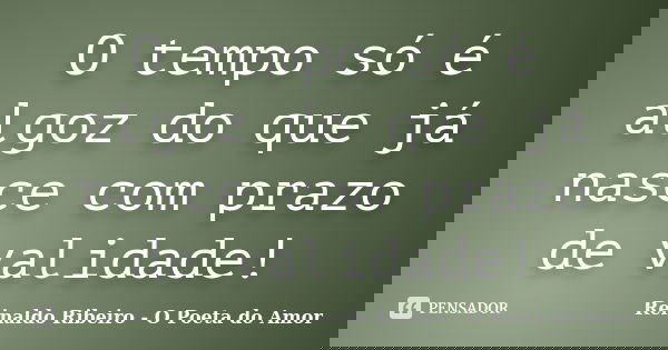 O tempo só é algoz do que já nasce com prazo de validade!... Frase de Reinaldo Ribeiro - O Poeta do Amor.