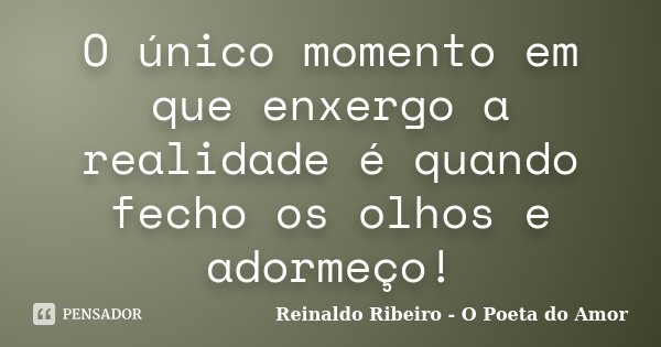 O único momento em que enxergo a realidade é quando fecho os olhos e adormeço!... Frase de Reinaldo Ribeiro - O Poeta do Amor.