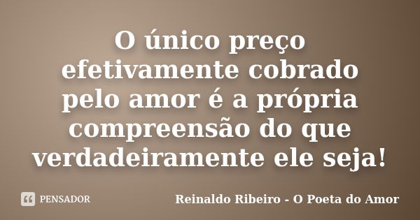 O único preço efetivamente cobrado pelo amor é a própria compreensão do que verdadeiramente ele seja!... Frase de Reinaldo Ribeiro - O Poeta do Amor.