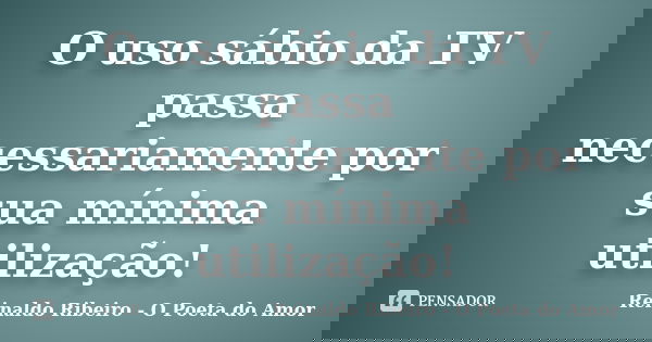 O uso sábio da TV passa necessariamente por sua mínima utilização!... Frase de Reinaldo Ribeiro - O poeta do Amor.