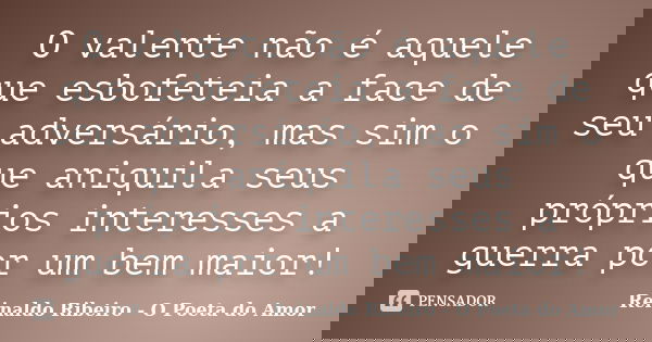 O valente não é aquele que esbofeteia a face de seu adversário, mas sim o que aniquila seus próprios interesses a guerra por um bem maior!... Frase de Reinaldo Ribeiro - O Poeta do Amor.
