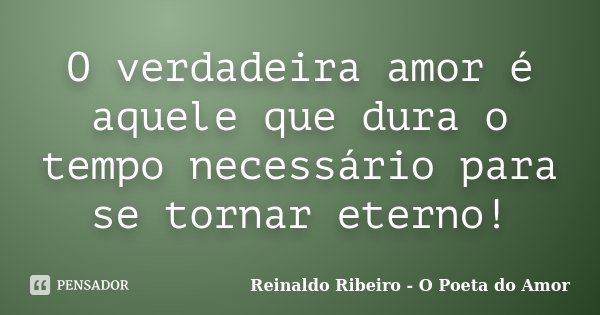 O verdadeira amor é aquele que dura o tempo necessário para se tornar eterno!... Frase de Reinaldo Ribeiro - O poeta do Amor.