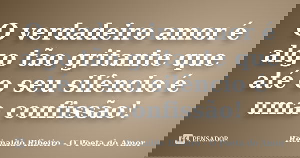 O verdadeiro amor é algo tão gritante que até o seu silêncio é uma confissão!... Frase de Reinaldo Ribeiro - O Poeta do Amor.