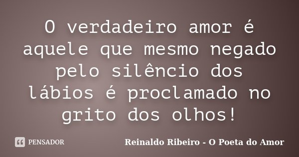 O verdadeiro amor é aquele que mesmo negado pelo silêncio dos lábios é proclamado no grito dos olhos!... Frase de Reinaldo Ribeiro - O Poeta do Amor.